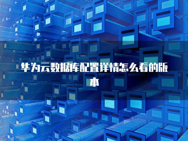 华为云数据库配置详情怎么看的版本