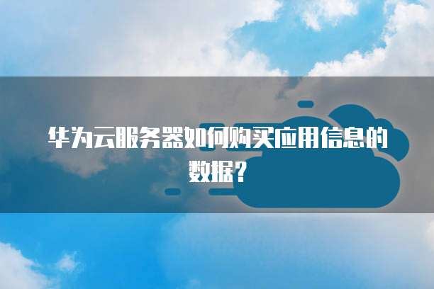 华为云服务器如何购买应用信息的数据?