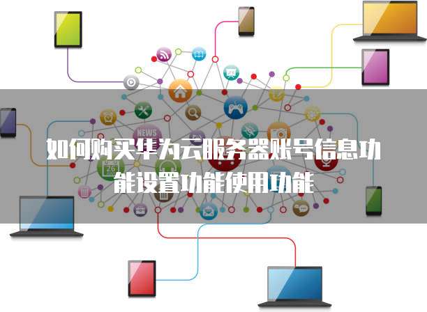 如何购买华为云服务器账号信息功能设置功能使用功能