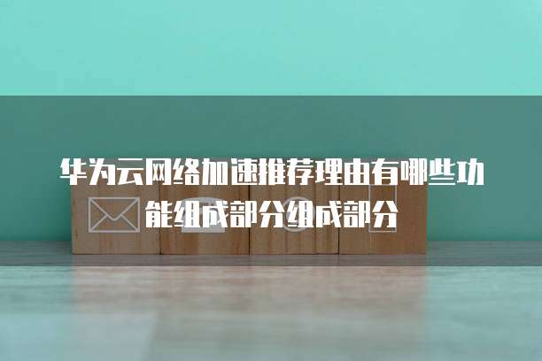 华为云网络加速推荐理由有哪些功能组成部分组成部分