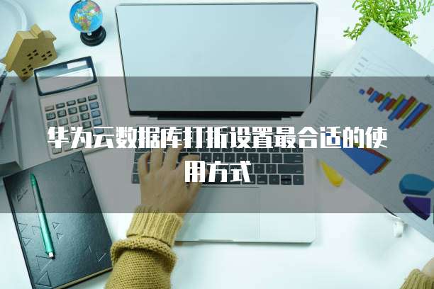 华为云数据库打折设置最合适的使用方式