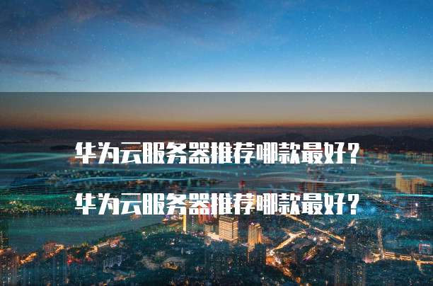 华为云服务器推荐哪款最好?
华为云服务器推荐哪款最好?