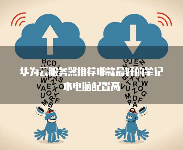 华为云服务器推荐哪款最好的笔记本电脑配置高