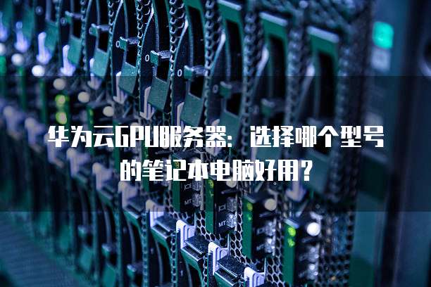 华为云GPU服务器:选择哪个型号的笔记本电脑好用?