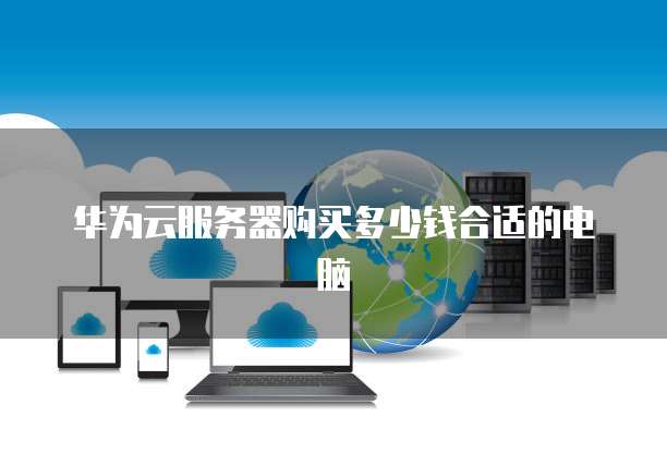 华为云服务器购买多少钱合适的电脑