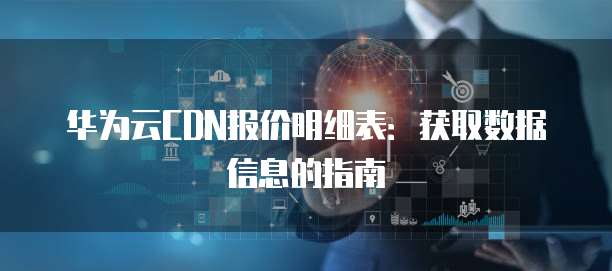 华为云CDN报价明细表：获取数据信息的指南