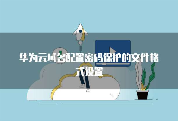 华为云域名配置密码保护的文件格式设置
