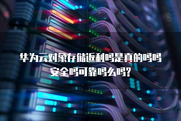 华为云对象存储返利吗是真的吗吗安全吗可靠吗么吗?