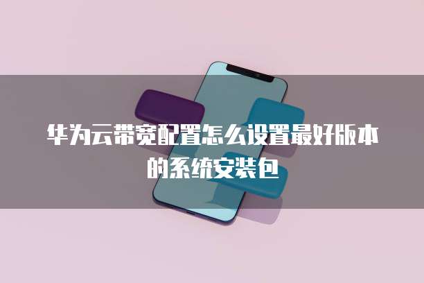 华为云带宽配置怎么设置最好版本的系统安装包