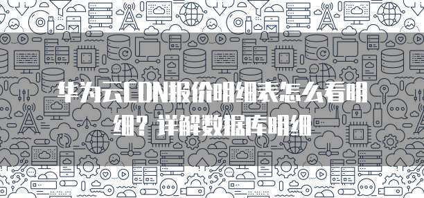 华为云CDN报价明细表怎么看明细?详解数据库明细