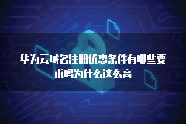 华为云域名注册优惠条件有哪些要求吗为什么这么高