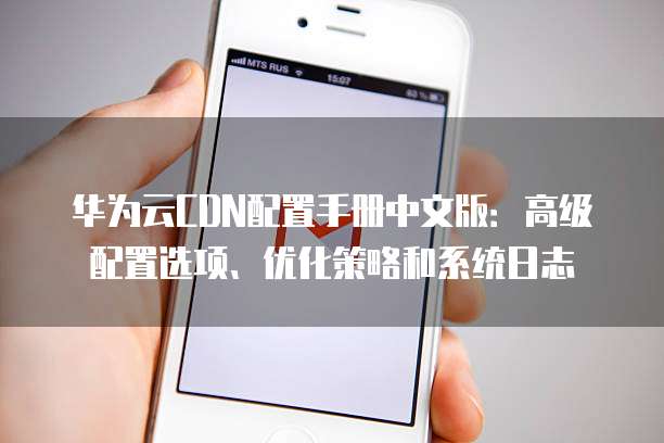 华为云CDN配置手册中文版：高级配置选项、优化策略和系统日志