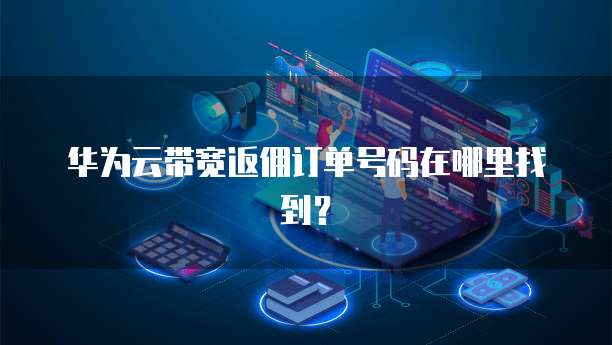 华为云带宽返佣订单号码在哪里找到?
