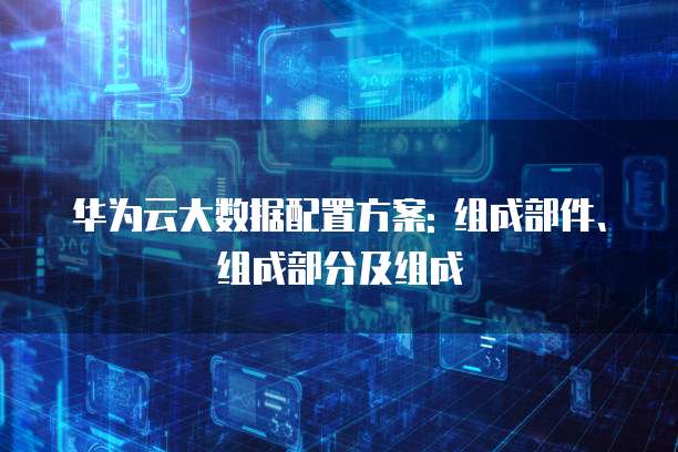 华为云大数据配置方案: 组成部件、组成部分及组成