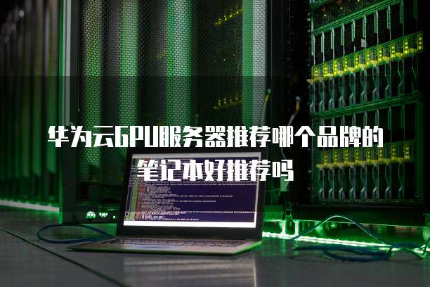 华为云GPU服务器推荐哪个品牌的笔记本好推荐吗