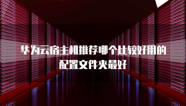 华为云宿主机推荐哪个比较好用的配置文件夹最好