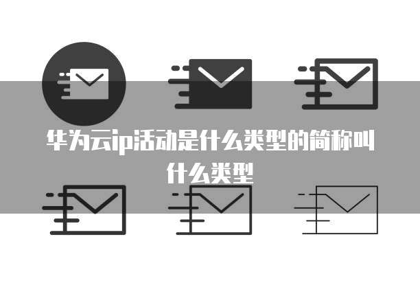华为云ip活动是什么类型的简称叫什么类型