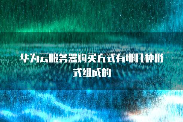 华为云服务器购买方式有哪几种形式组成的