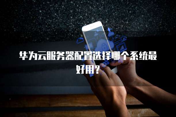 华为云服务器配置选择哪个系统最好用?