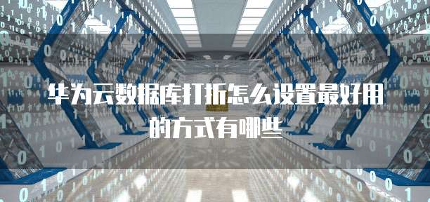 华为云数据库打折怎么设置最好用的方式有哪些