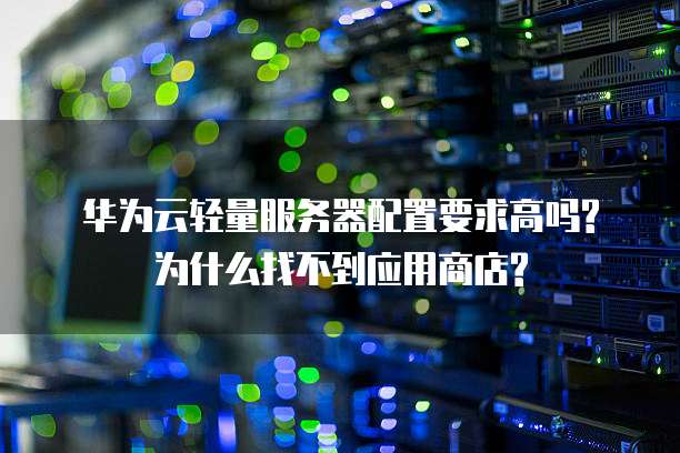 华为云轻量服务器配置要求高吗?为什么找不到应用商店?