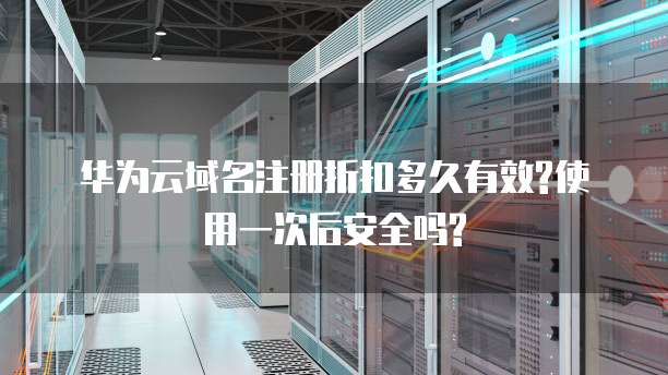 华为云域名注册折扣多久有效?使用一次后安全吗?
