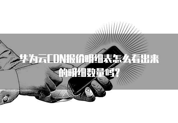 华为云CDN报价明细表怎么看出来的明细数量吗?