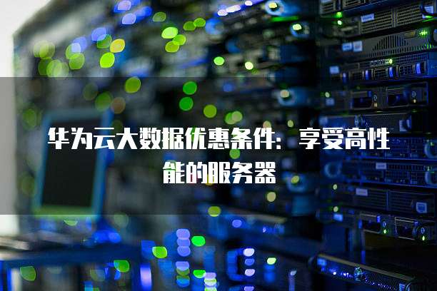 华为云大数据优惠条件:享受高性能的服务器