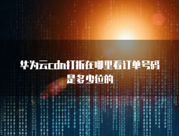 华为云cdn打折在哪里看订单号码是多少位的