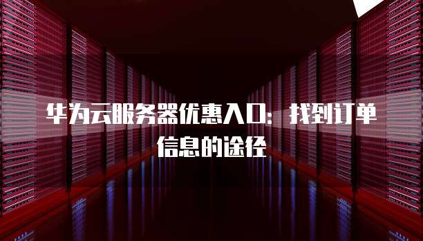 华为云服务器优惠入口：找到订单信息的途径