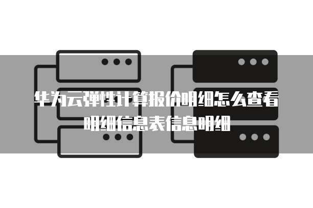 华为云弹性计算报价明细怎么查看明细信息表信息明细