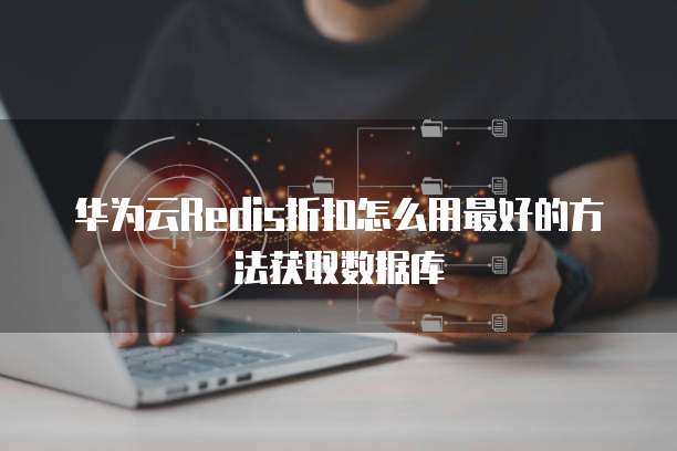 华为云Redis折扣怎么用最好的方法获取数据库