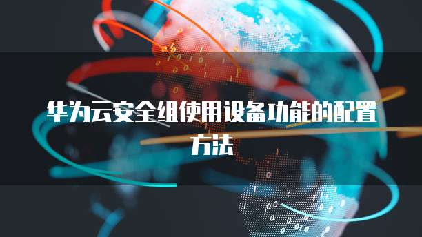华为云安全组使用设备功能的配置方法