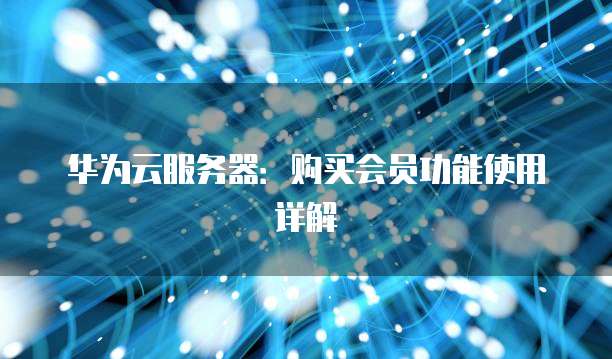 华为云服务器:购买会员功能使用详解