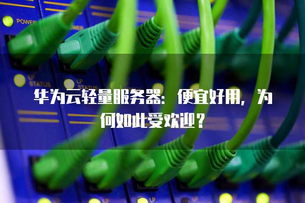 华为云轻量服务器:便宜好用,为何如此受欢迎?