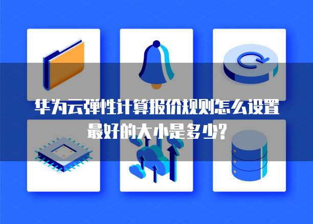 华为云弹性计算报价规则怎么设置最好的大小是多少?