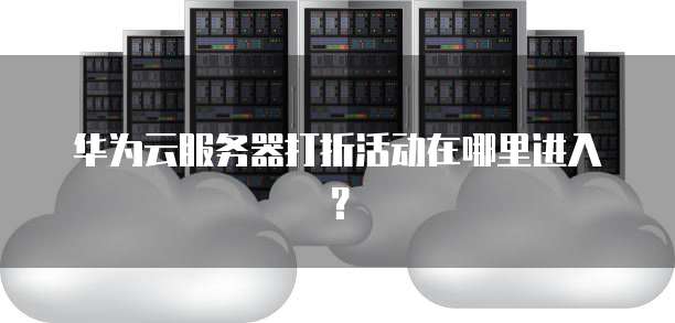华为云服务器打折活动在哪里进入?