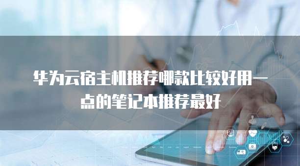 华为云宿主机推荐哪款比较好用一点的笔记本推荐最好