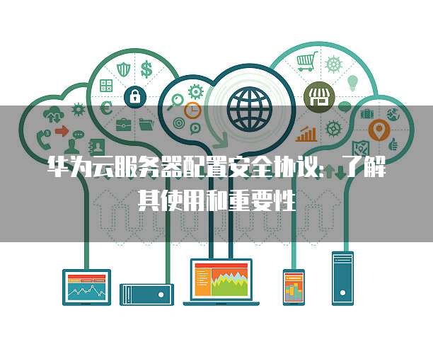 华为云服务器配置安全协议:了解其使用和重要性