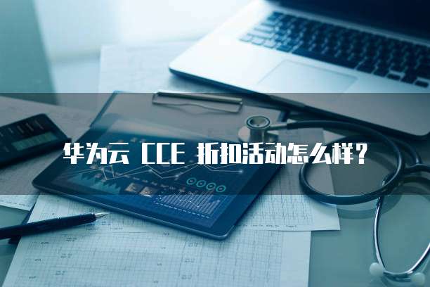 华为云 CCE 折扣活动怎么样？