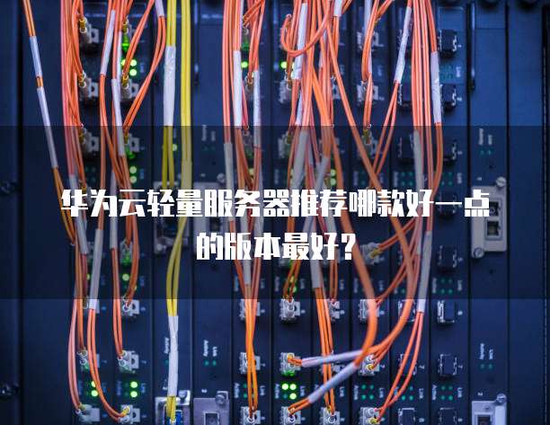 华为云轻量服务器推荐哪款好一点的版本最好?