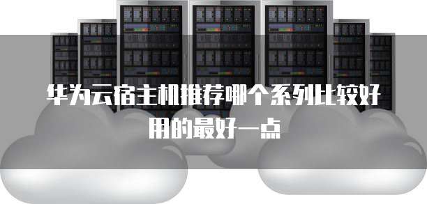 华为云宿主机推荐哪个系列比较好用的最好一点