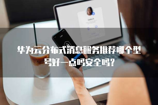 华为云分布式消息服务推荐哪个型号好一点吗安全吗?