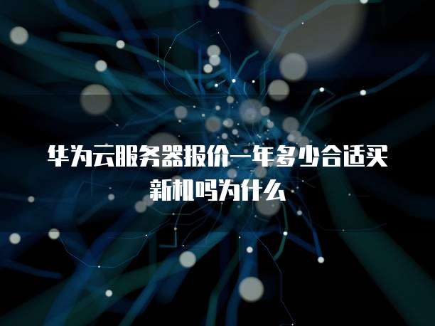 华为云服务器报价一年多少合适买新机吗为什么