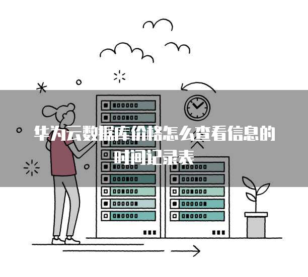 华为云数据库价格怎么查看信息的时间记录表