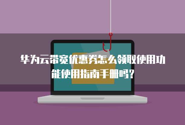 华为云带宽优惠券怎么领取使用功能使用指南手册吗?