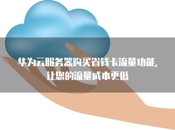 华为云服务器购买省钱卡流量功能,让您的流量成本更低