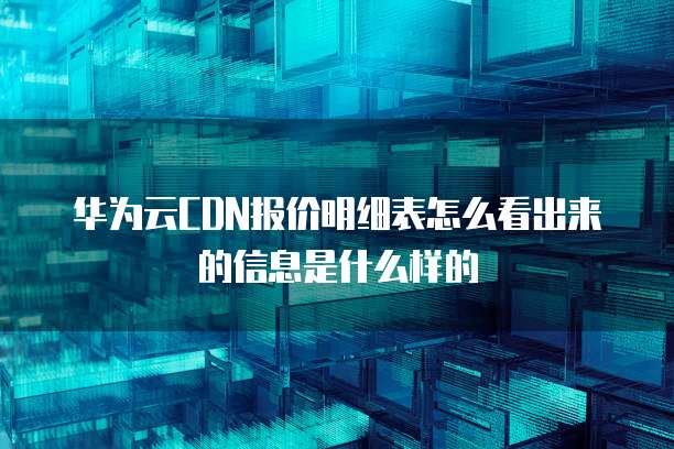 华为云CDN报价明细表怎么看出来的信息是什么样的