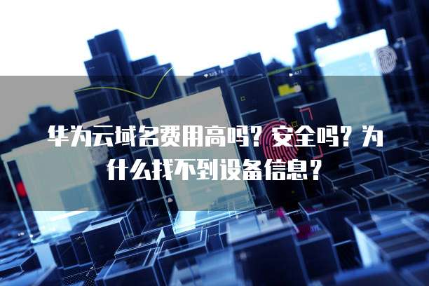 华为云域名费用高吗?安全吗?为什么找不到设备信息?