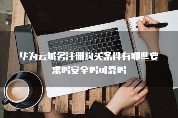 华为云域名注册购买条件有哪些要求吗安全吗可靠吗